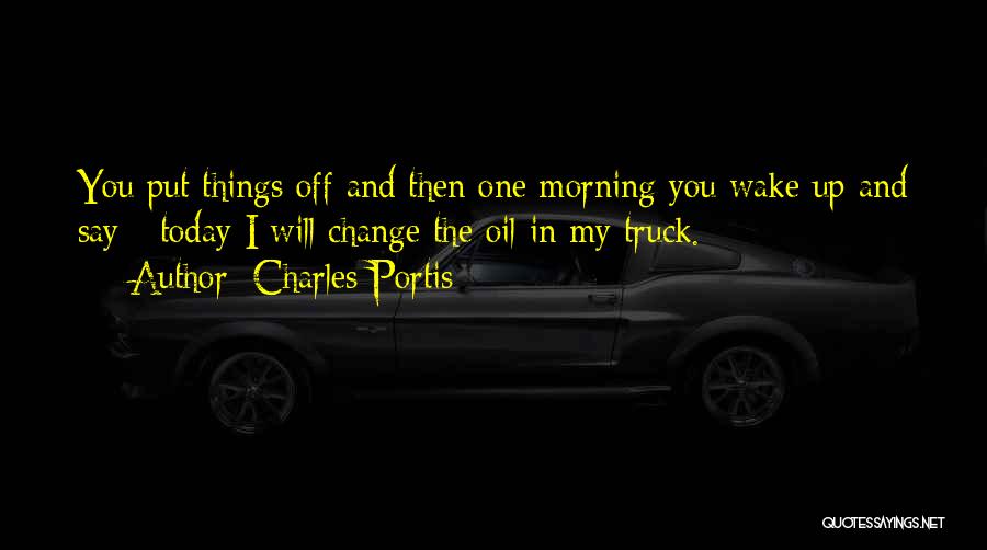 Charles Portis Quotes: You Put Things Off And Then One Morning You Wake Up And Say - Today I Will Change The Oil