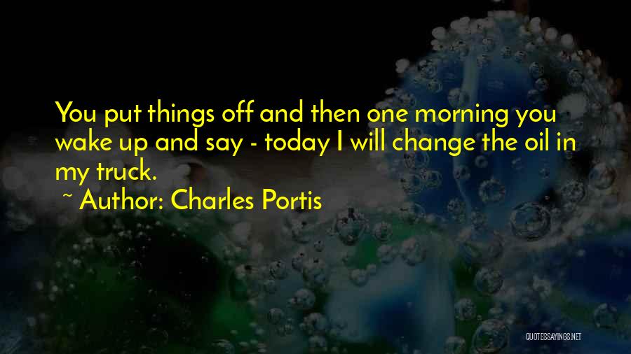 Charles Portis Quotes: You Put Things Off And Then One Morning You Wake Up And Say - Today I Will Change The Oil