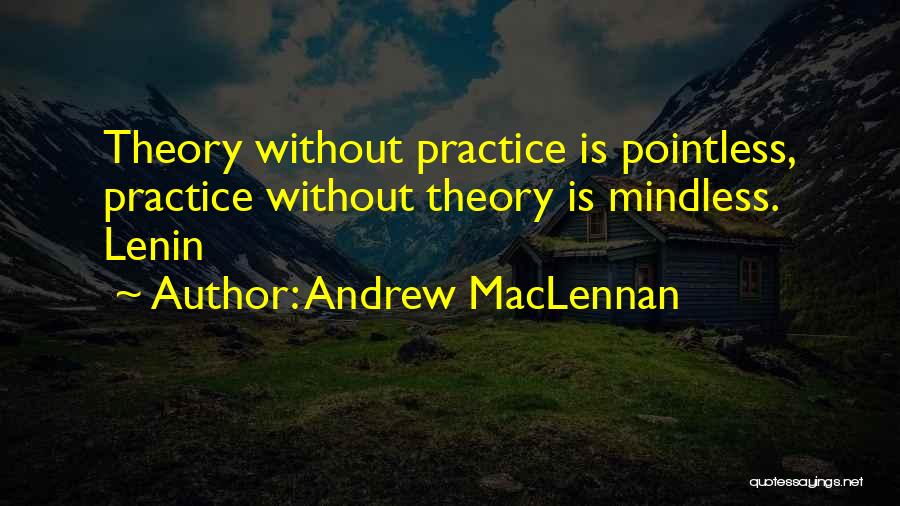 Andrew MacLennan Quotes: Theory Without Practice Is Pointless, Practice Without Theory Is Mindless. Lenin