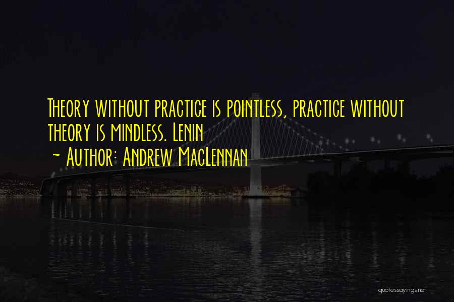 Andrew MacLennan Quotes: Theory Without Practice Is Pointless, Practice Without Theory Is Mindless. Lenin
