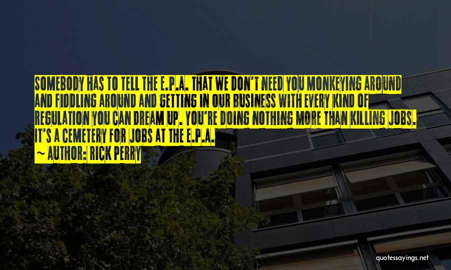 Rick Perry Quotes: Somebody Has To Tell The E.p.a. That We Don't Need You Monkeying Around And Fiddling Around And Getting In Our