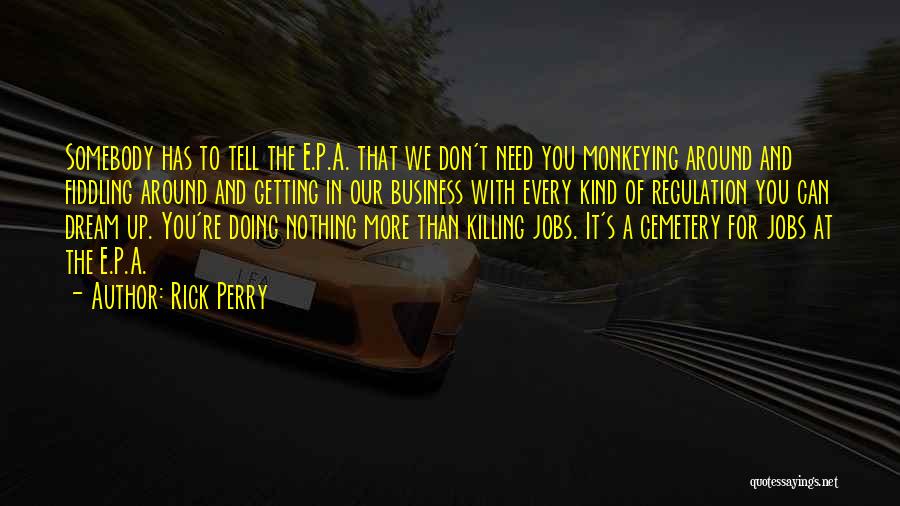 Rick Perry Quotes: Somebody Has To Tell The E.p.a. That We Don't Need You Monkeying Around And Fiddling Around And Getting In Our