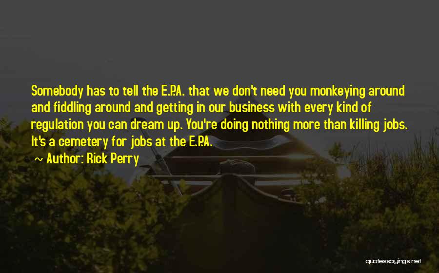 Rick Perry Quotes: Somebody Has To Tell The E.p.a. That We Don't Need You Monkeying Around And Fiddling Around And Getting In Our
