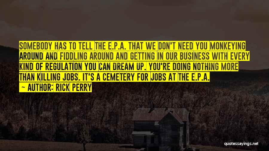 Rick Perry Quotes: Somebody Has To Tell The E.p.a. That We Don't Need You Monkeying Around And Fiddling Around And Getting In Our