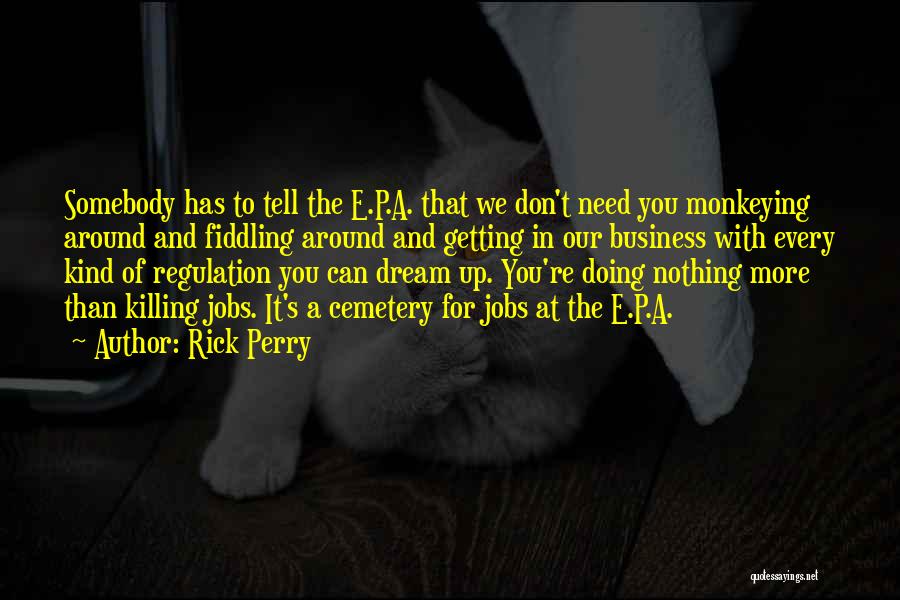 Rick Perry Quotes: Somebody Has To Tell The E.p.a. That We Don't Need You Monkeying Around And Fiddling Around And Getting In Our