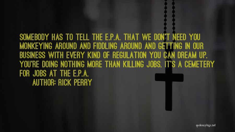 Rick Perry Quotes: Somebody Has To Tell The E.p.a. That We Don't Need You Monkeying Around And Fiddling Around And Getting In Our
