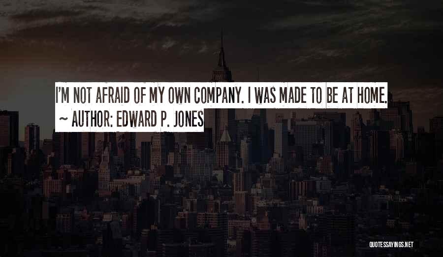 Edward P. Jones Quotes: I'm Not Afraid Of My Own Company. I Was Made To Be At Home.