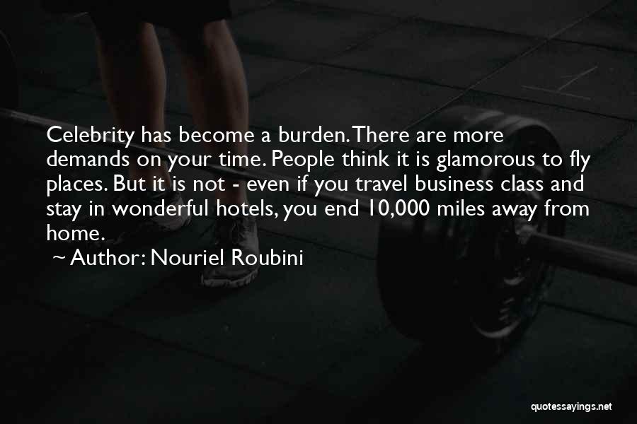 Nouriel Roubini Quotes: Celebrity Has Become A Burden. There Are More Demands On Your Time. People Think It Is Glamorous To Fly Places.