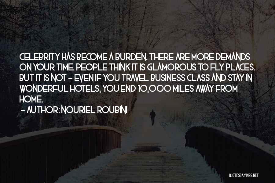 Nouriel Roubini Quotes: Celebrity Has Become A Burden. There Are More Demands On Your Time. People Think It Is Glamorous To Fly Places.