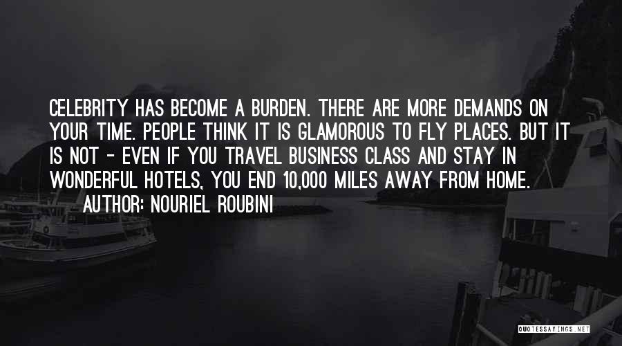 Nouriel Roubini Quotes: Celebrity Has Become A Burden. There Are More Demands On Your Time. People Think It Is Glamorous To Fly Places.