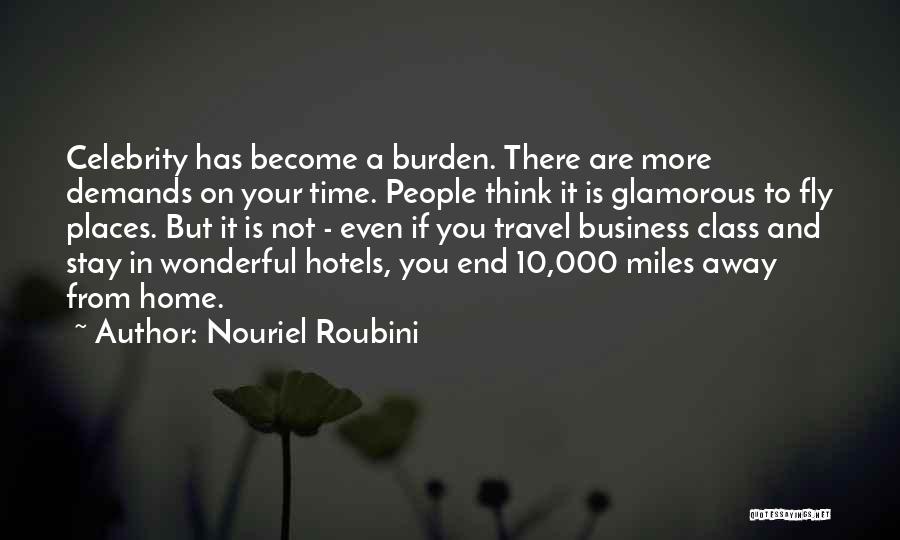 Nouriel Roubini Quotes: Celebrity Has Become A Burden. There Are More Demands On Your Time. People Think It Is Glamorous To Fly Places.