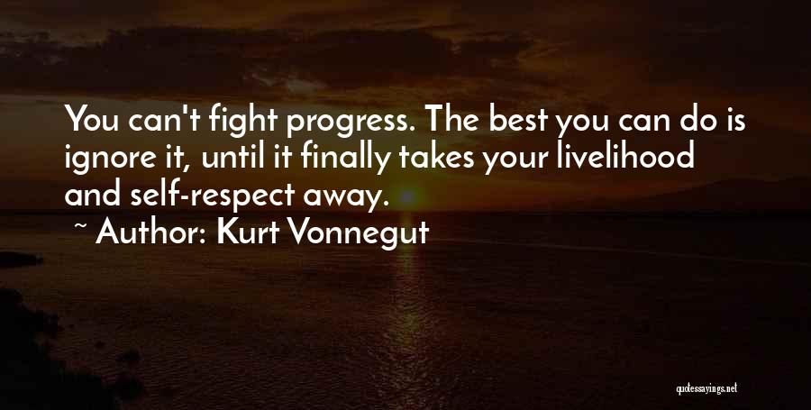 Kurt Vonnegut Quotes: You Can't Fight Progress. The Best You Can Do Is Ignore It, Until It Finally Takes Your Livelihood And Self-respect