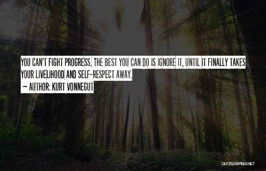 Kurt Vonnegut Quotes: You Can't Fight Progress. The Best You Can Do Is Ignore It, Until It Finally Takes Your Livelihood And Self-respect