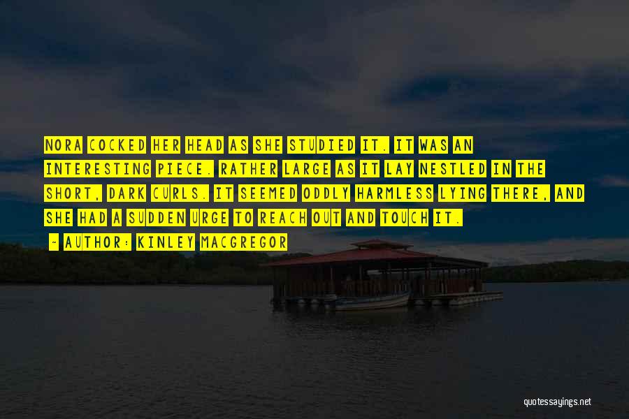 Kinley MacGregor Quotes: Nora Cocked Her Head As She Studied It. It Was An Interesting Piece. Rather Large As It Lay Nestled In