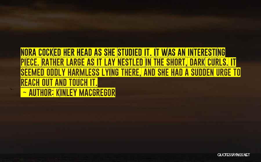 Kinley MacGregor Quotes: Nora Cocked Her Head As She Studied It. It Was An Interesting Piece. Rather Large As It Lay Nestled In