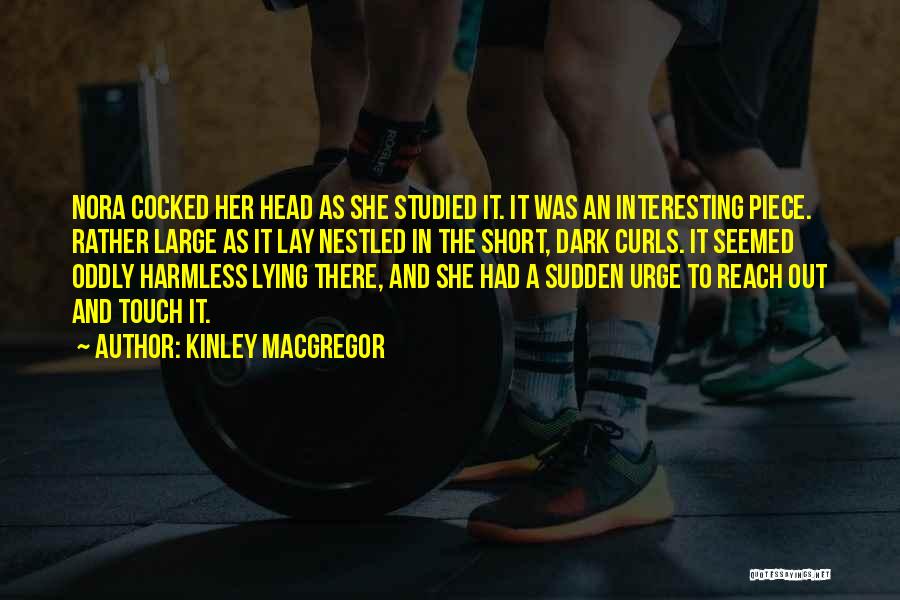 Kinley MacGregor Quotes: Nora Cocked Her Head As She Studied It. It Was An Interesting Piece. Rather Large As It Lay Nestled In