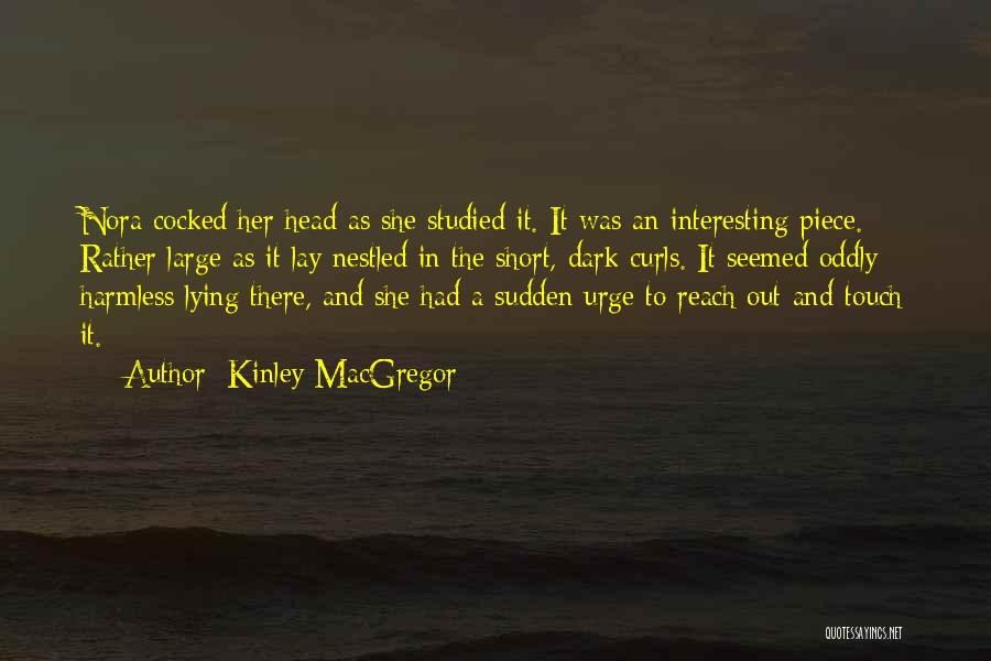 Kinley MacGregor Quotes: Nora Cocked Her Head As She Studied It. It Was An Interesting Piece. Rather Large As It Lay Nestled In