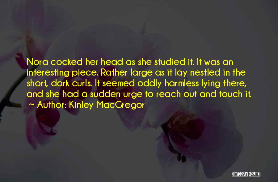 Kinley MacGregor Quotes: Nora Cocked Her Head As She Studied It. It Was An Interesting Piece. Rather Large As It Lay Nestled In