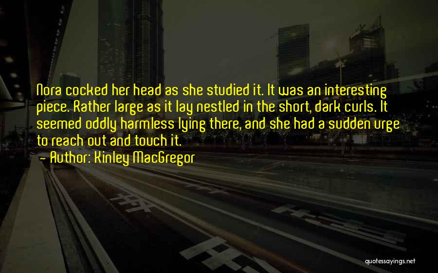 Kinley MacGregor Quotes: Nora Cocked Her Head As She Studied It. It Was An Interesting Piece. Rather Large As It Lay Nestled In