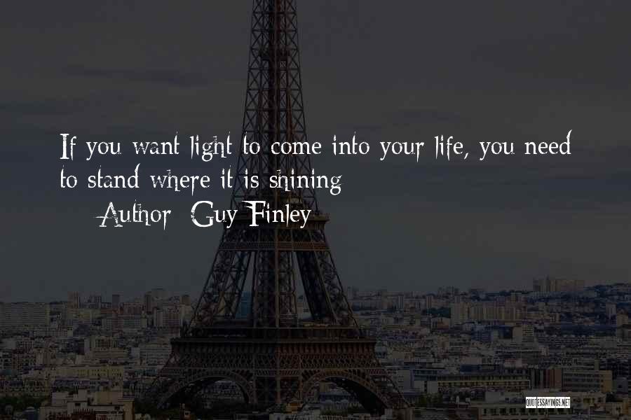 Guy Finley Quotes: If You Want Light To Come Into Your Life, You Need To Stand Where It Is Shining