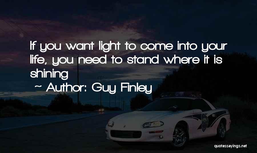 Guy Finley Quotes: If You Want Light To Come Into Your Life, You Need To Stand Where It Is Shining