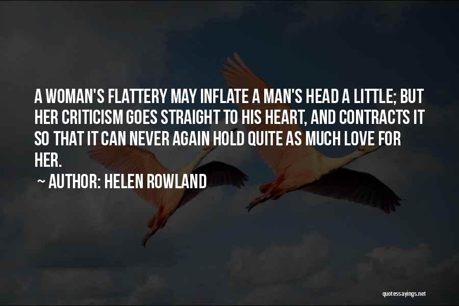 Helen Rowland Quotes: A Woman's Flattery May Inflate A Man's Head A Little; But Her Criticism Goes Straight To His Heart, And Contracts