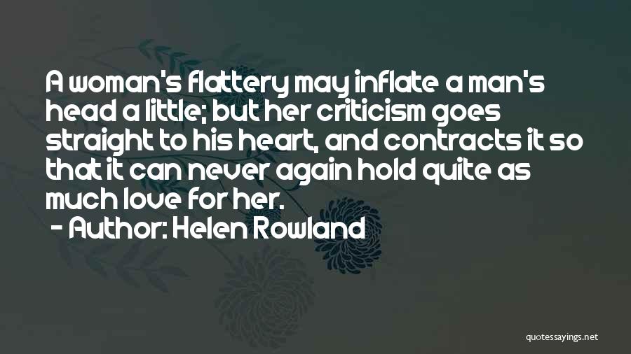 Helen Rowland Quotes: A Woman's Flattery May Inflate A Man's Head A Little; But Her Criticism Goes Straight To His Heart, And Contracts