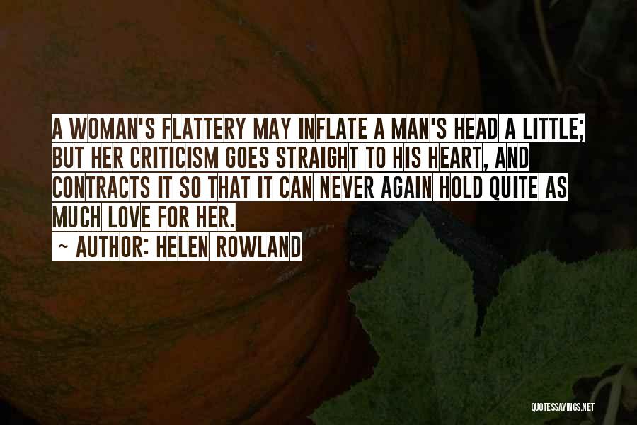 Helen Rowland Quotes: A Woman's Flattery May Inflate A Man's Head A Little; But Her Criticism Goes Straight To His Heart, And Contracts