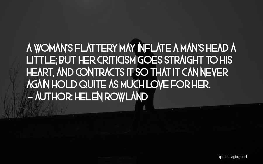 Helen Rowland Quotes: A Woman's Flattery May Inflate A Man's Head A Little; But Her Criticism Goes Straight To His Heart, And Contracts