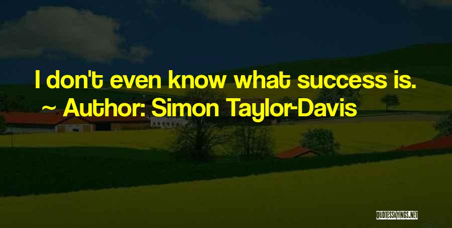 Simon Taylor-Davis Quotes: I Don't Even Know What Success Is.