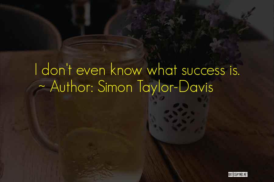 Simon Taylor-Davis Quotes: I Don't Even Know What Success Is.