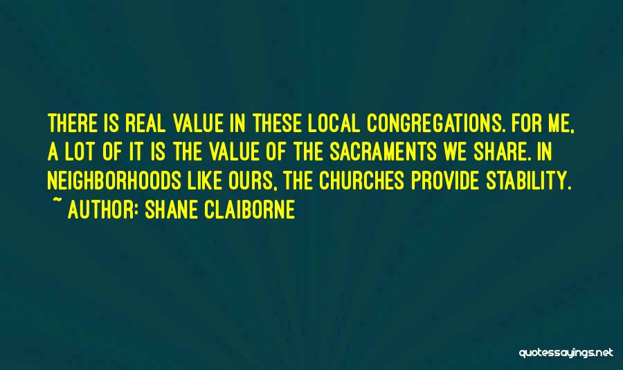 Shane Claiborne Quotes: There Is Real Value In These Local Congregations. For Me, A Lot Of It Is The Value Of The Sacraments