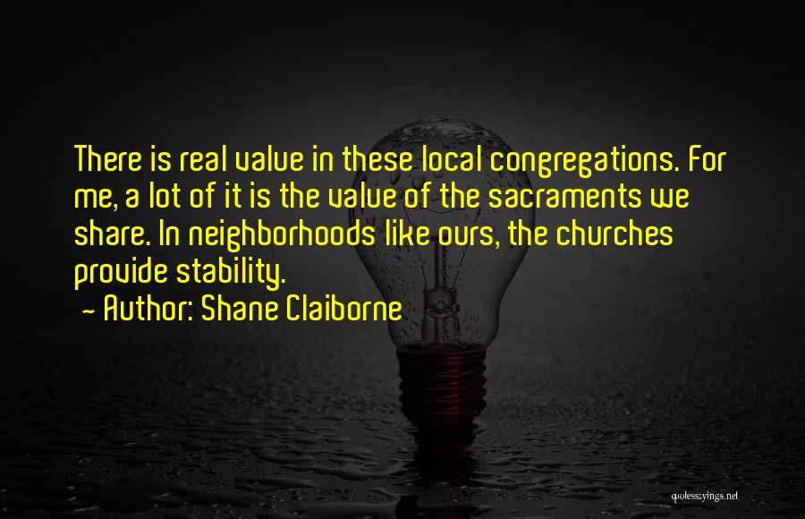 Shane Claiborne Quotes: There Is Real Value In These Local Congregations. For Me, A Lot Of It Is The Value Of The Sacraments