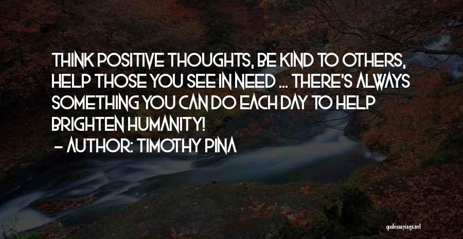 Timothy Pina Quotes: Think Positive Thoughts, Be Kind To Others, Help Those You See In Need ... There's Always Something You Can Do