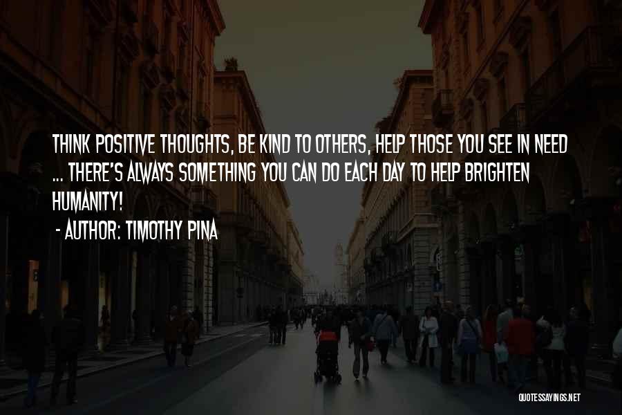 Timothy Pina Quotes: Think Positive Thoughts, Be Kind To Others, Help Those You See In Need ... There's Always Something You Can Do