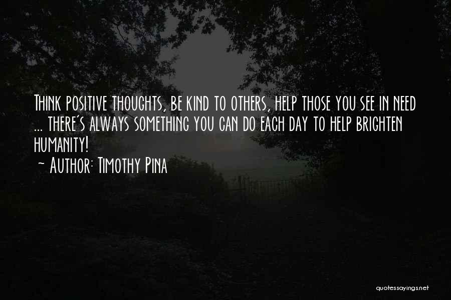 Timothy Pina Quotes: Think Positive Thoughts, Be Kind To Others, Help Those You See In Need ... There's Always Something You Can Do