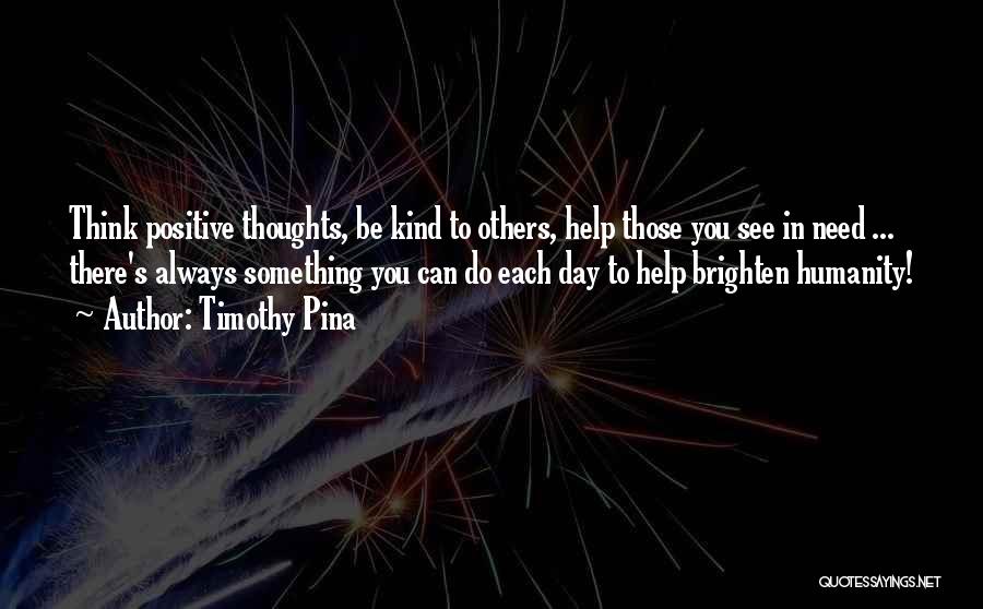 Timothy Pina Quotes: Think Positive Thoughts, Be Kind To Others, Help Those You See In Need ... There's Always Something You Can Do