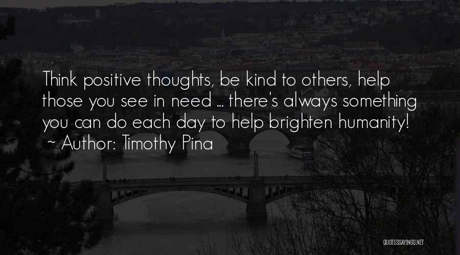 Timothy Pina Quotes: Think Positive Thoughts, Be Kind To Others, Help Those You See In Need ... There's Always Something You Can Do