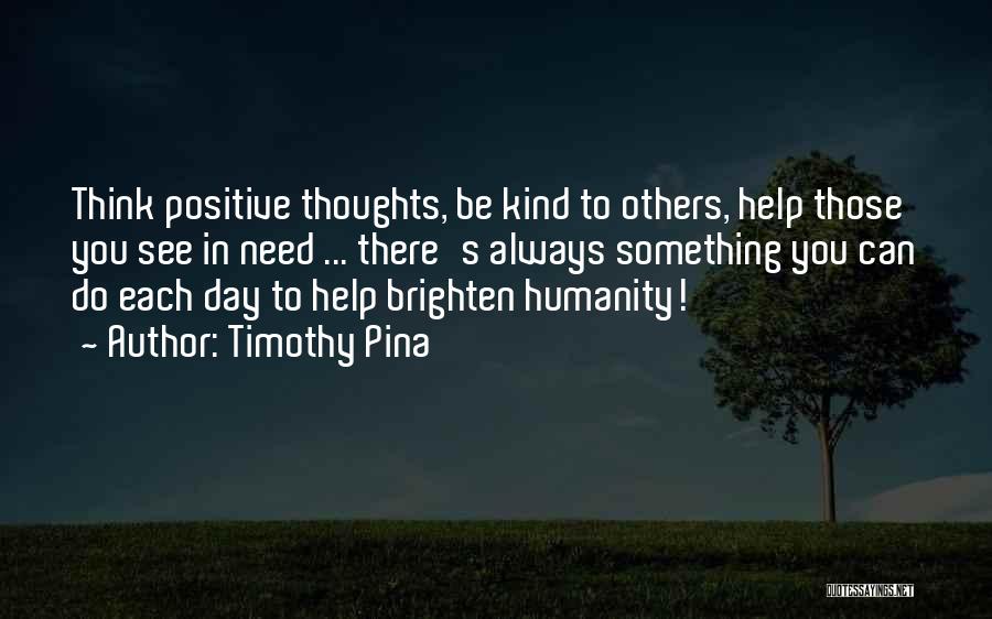 Timothy Pina Quotes: Think Positive Thoughts, Be Kind To Others, Help Those You See In Need ... There's Always Something You Can Do