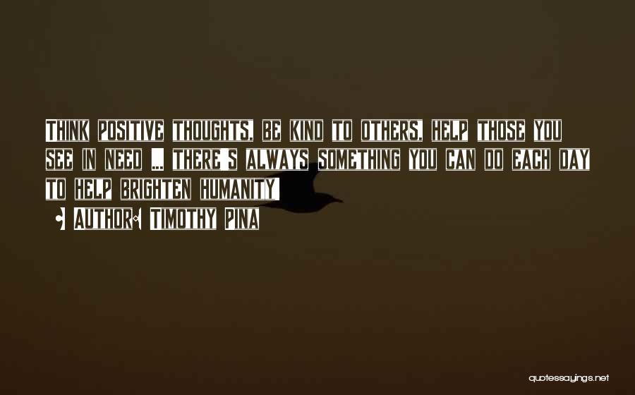 Timothy Pina Quotes: Think Positive Thoughts, Be Kind To Others, Help Those You See In Need ... There's Always Something You Can Do