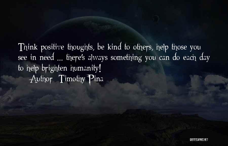 Timothy Pina Quotes: Think Positive Thoughts, Be Kind To Others, Help Those You See In Need ... There's Always Something You Can Do