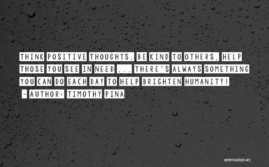 Timothy Pina Quotes: Think Positive Thoughts, Be Kind To Others, Help Those You See In Need ... There's Always Something You Can Do