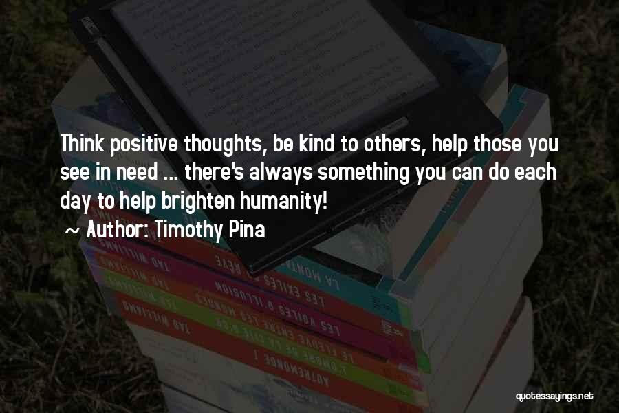 Timothy Pina Quotes: Think Positive Thoughts, Be Kind To Others, Help Those You See In Need ... There's Always Something You Can Do