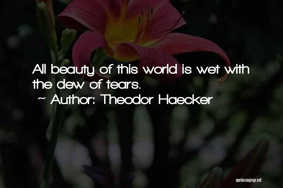 Theodor Haecker Quotes: All Beauty Of This World Is Wet With The Dew Of Tears.