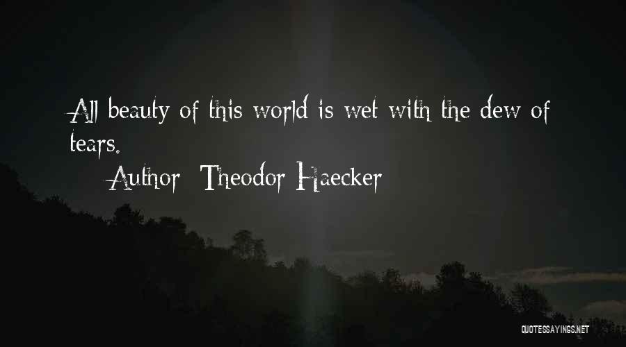 Theodor Haecker Quotes: All Beauty Of This World Is Wet With The Dew Of Tears.