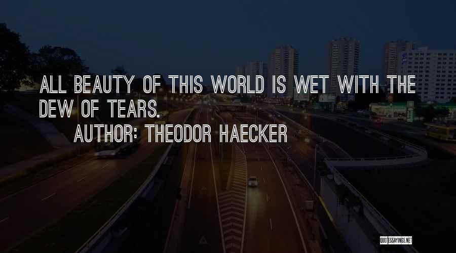 Theodor Haecker Quotes: All Beauty Of This World Is Wet With The Dew Of Tears.