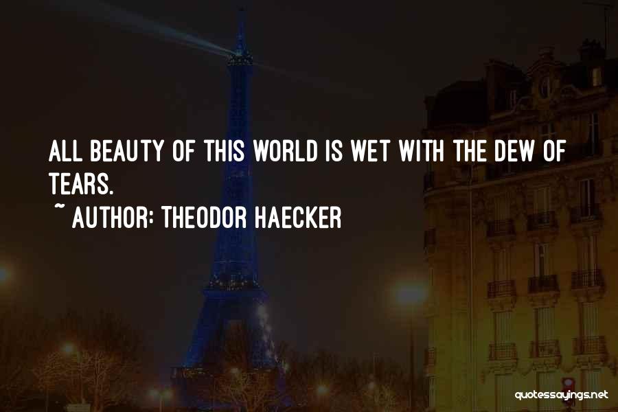 Theodor Haecker Quotes: All Beauty Of This World Is Wet With The Dew Of Tears.