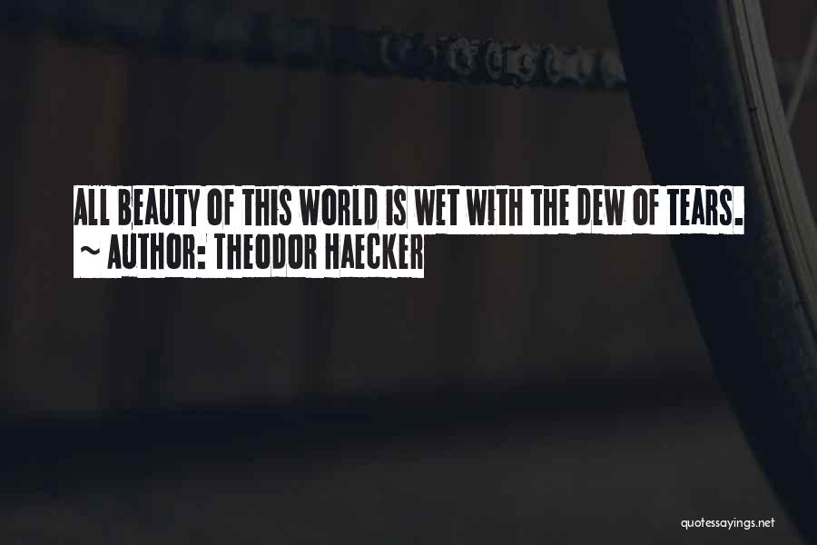 Theodor Haecker Quotes: All Beauty Of This World Is Wet With The Dew Of Tears.