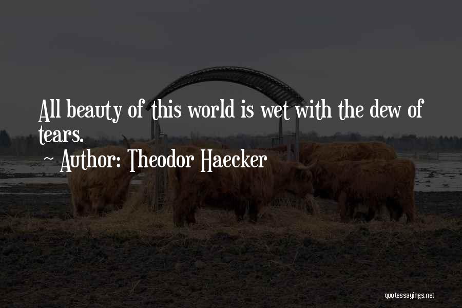 Theodor Haecker Quotes: All Beauty Of This World Is Wet With The Dew Of Tears.