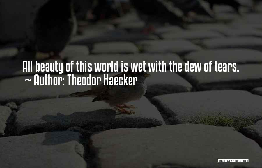 Theodor Haecker Quotes: All Beauty Of This World Is Wet With The Dew Of Tears.